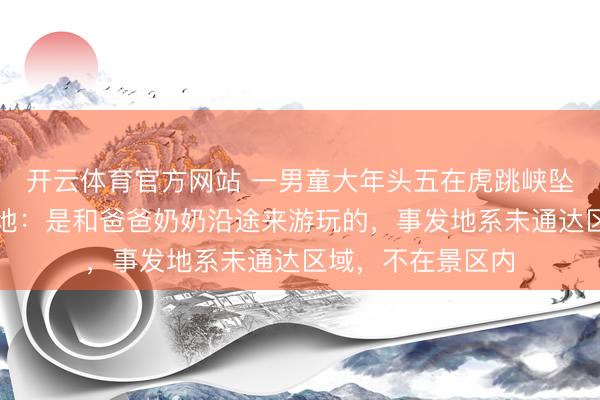 开云体育官方网站 一男童大年头五在虎跳峡坠崖灾荒遭难，当地：是和爸爸奶奶沿途来游玩的，事发地系未通达区域，不在景区内