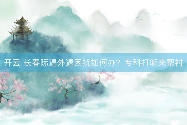 开云 长春际遇外遇困扰如何办？专科打听来帮衬