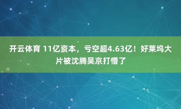 开云体育 11亿资本，亏空超4.63亿！好莱坞大片被沈腾吴京打懵了