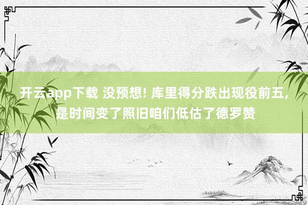 开云app下载 没预想! 库里得分跌出现役前五， 是时间变了照旧咱们低估了德罗赞
