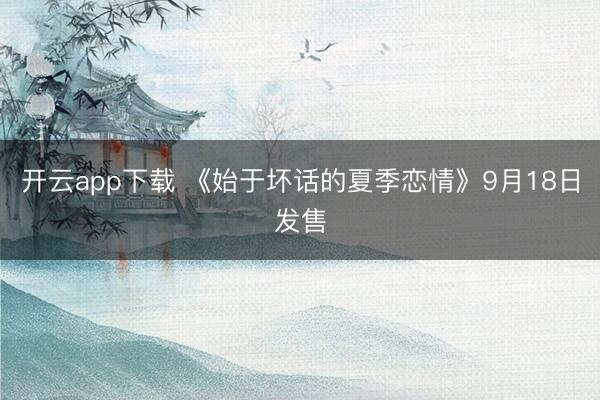 开云app下载 《始于坏话的夏季恋情》9月18日发售