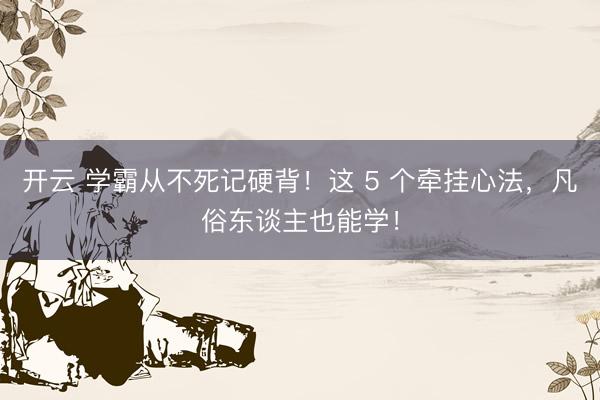 开云 学霸从不死记硬背！这 5 个牵挂心法，凡俗东谈主也能学！