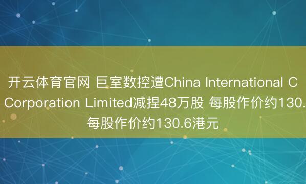 开云体育官网 巨室数控遭China International Capital Corporation Limited减捏48万股 每股作价约130.6港元