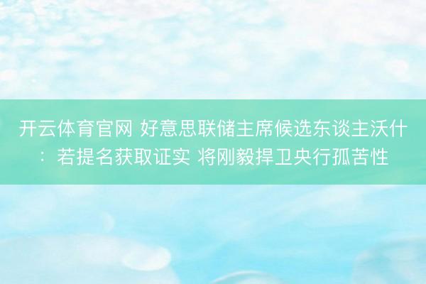 开云体育官网 好意思联储主席候选东谈主沃什：若提名获取证实 将刚毅捍卫央行孤苦性